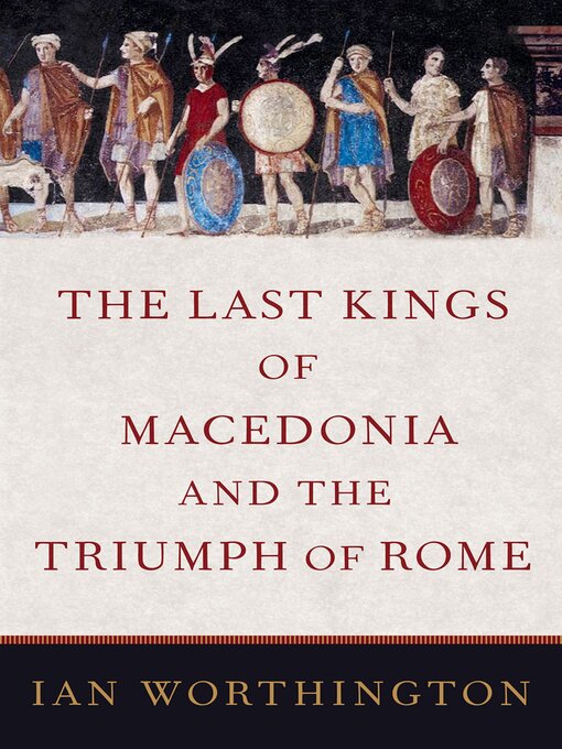 Title details for The Last Kings of Macedonia and the Triumph of Rome by Ian Worthington - Available
